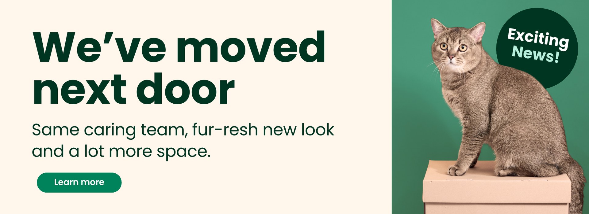 We've moved next door. Same caring team, fur-resh new look and a lot more space. Learn more.